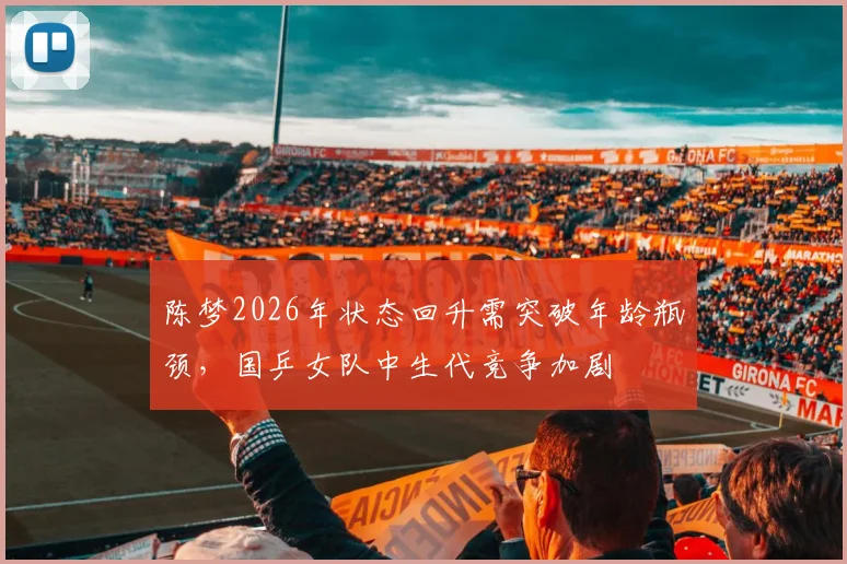 陈梦2026年状态回升需突破年龄瓶颈,国乒女队中生代竞争加剧