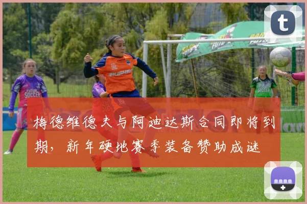 梅德维德夫与阿迪达斯合同即将到期,新年硬地赛季装备赞助成谜