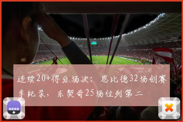 连续20+得分场次：恩比德32场创赛季纪录，东契奇25场位列第二