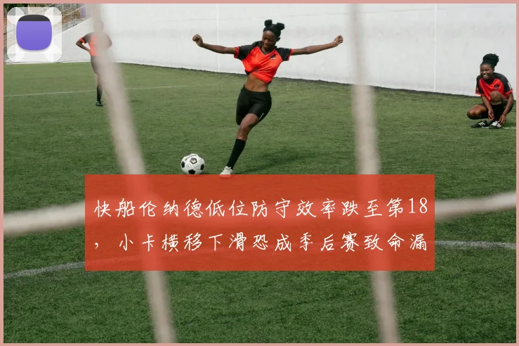 快船伦纳德低位防守效率跌至第18，小卡横移下滑恐成季后赛致命漏洞？