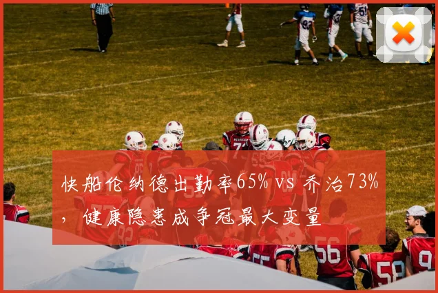 快船伦纳德出勤率65% vs 乔治73%,健康隐患成争冠最大变量