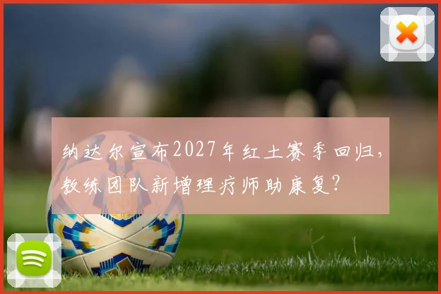 纳达尔宣布2027年红土赛季回归,教练团队新增理疗师助康复?