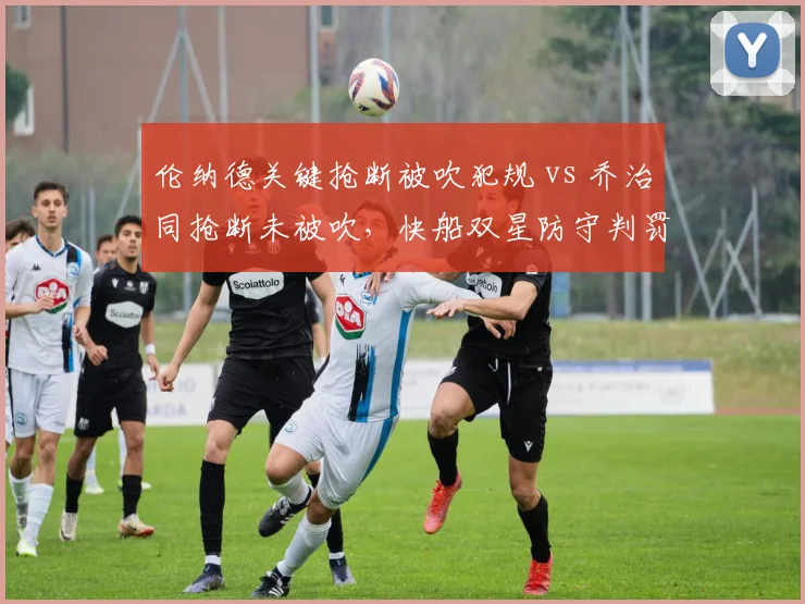 伦纳德关键抢断被吹犯规 vs 乔治同抢断未被吹,快船双星防守判罚双标