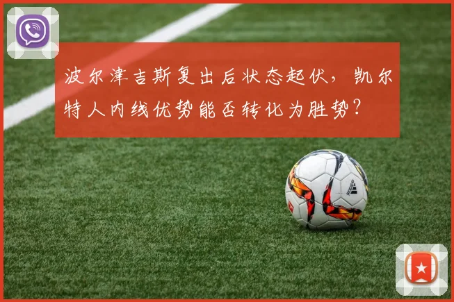 波尔津吉斯复出后状态起伏,凯尔特人内线优势能否转化为胜势?