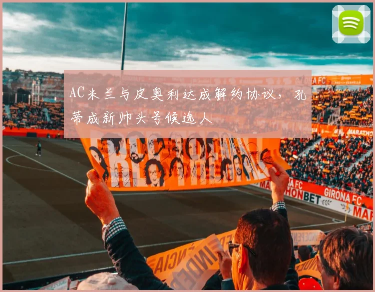 AC米兰与皮奥利达成解约协议，孔蒂成新帅头号候选人