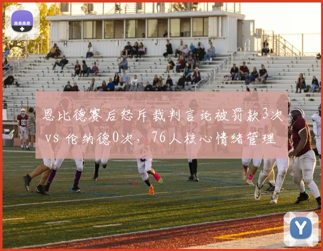 恩比德赛后怒斥裁判言论被罚款3次 vs 伦纳德0次,76人核心情绪管理对比